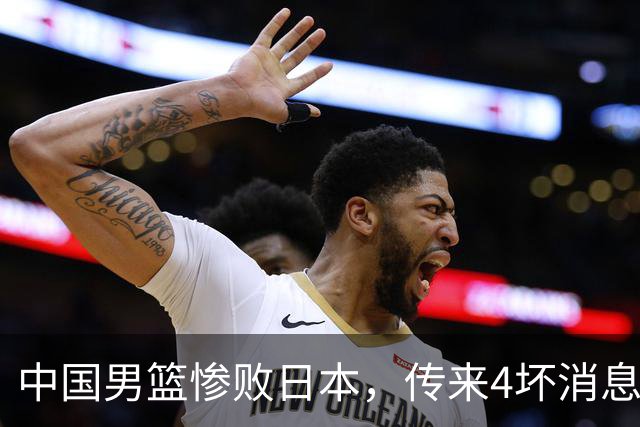 中国男篮惨败日本，传来4坏消息1好消息，三分25中7、篮板41比47，郭士强或下课
